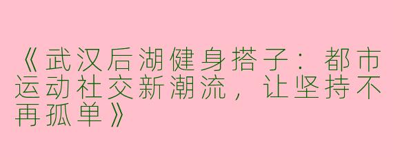 《武汉后湖健身搭子：都市运动社交新潮流，让坚持不再孤单》