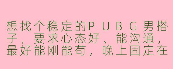 想找个稳定的PUBG男搭子，要求心态好、能沟通，最好能刚能苟，晚上固定在线，有人来吗？