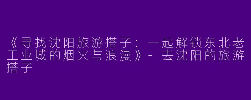 《寻找沈阳旅游搭子：一起解锁东北老工业城的烟火与浪漫》-去沈阳的旅游搭子