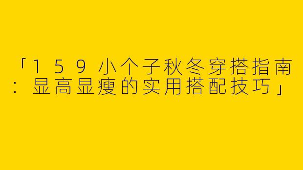 「159小个子秋冬穿搭指南：显高显瘦的实用搭配技巧」