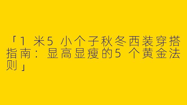 「1米5小个子秋冬西装穿搭指南：显高显瘦的5个黄金法则」