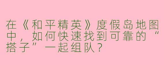 在《和平精英》度假岛地图中，如何快速找到可靠的“搭子”一起组队？
