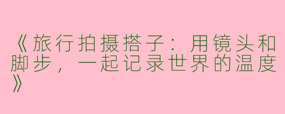 《旅行拍摄搭子：用镜头和脚步，一起记录世界的温度》
