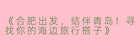 《合肥出发，结伴青岛！寻找你的海边旅行搭子》