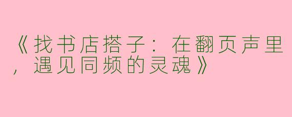 《找书店搭子：在翻页声里，遇见同频的灵魂》