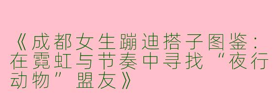 《成都女生蹦迪搭子图鉴：在霓虹与节奏中寻找“夜行动物”盟友》
