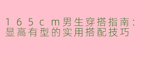 165cm男生穿搭指南：显高有型的实用搭配技巧