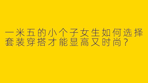 一米五的小个子女生如何选择套装穿搭才能显高又时尚？