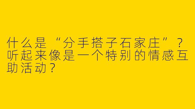 什么是“分手搭子石家庄”？听起来像是一个特别的情感互助活动？