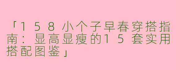 「158小个子早春穿搭指南：显高显瘦的15套实用搭配图鉴」