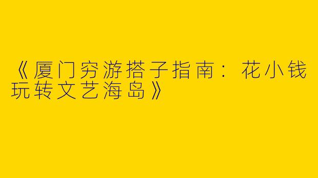 《厦门穷游搭子指南：花小钱玩转文艺海岛》