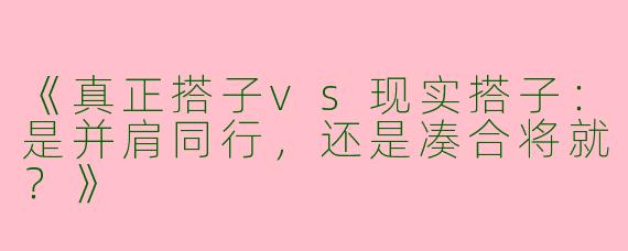 《真正搭子vs现实搭子：是并肩同行，还是凑合将就？》