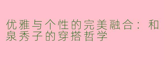 优雅与个性的完美融合：和泉秀子的穿搭哲学