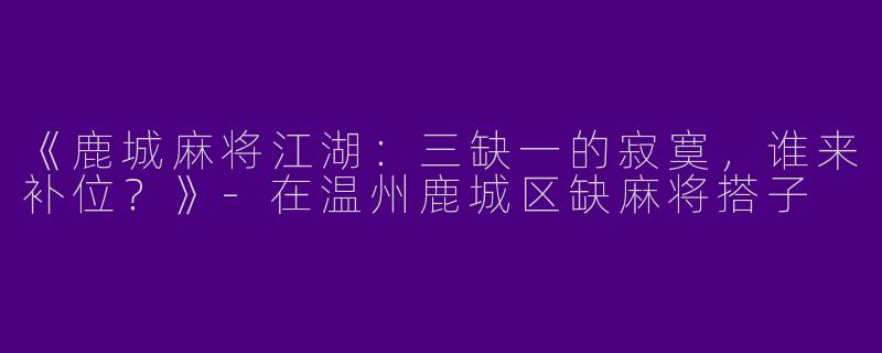《鹿城麻将江湖：三缺一的寂寞，谁来补位？》-在温州鹿城区缺麻将搭子