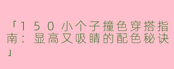 「150小个子撞色穿搭指南：显高又吸睛的配色秘诀」