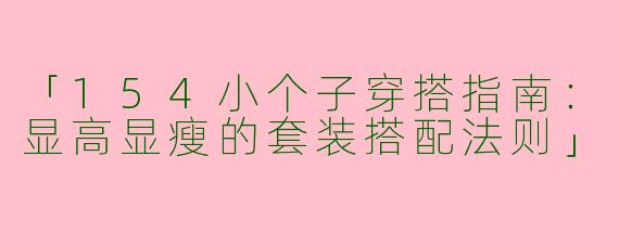 「154小个子穿搭指南：显高显瘦的套装搭配法则」