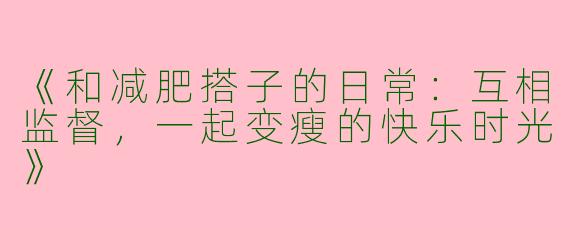 《和减肥搭子的日常：互相监督，一起变瘦的快乐时光》