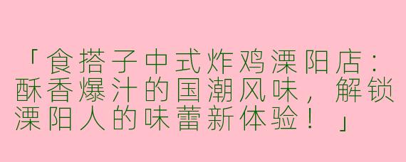 「食搭子中式炸鸡溧阳店：酥香爆汁的国潮风味，解锁溧阳人的味蕾新体验！」