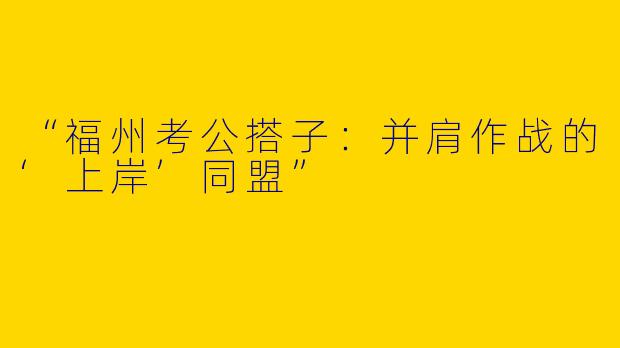 “福州考公搭子：并肩作战的‘上岸’同盟”