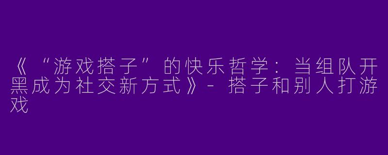 《“游戏搭子”的快乐哲学：当组队开黑成为社交新方式》-搭子和别人打游戏