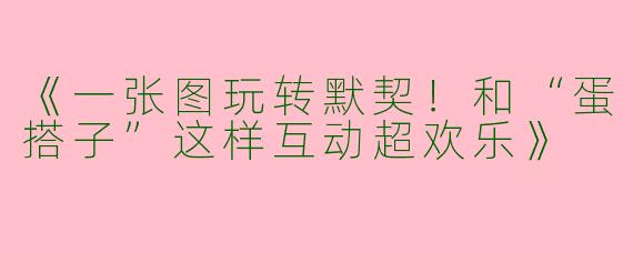 《一张图玩转默契！和“蛋搭子”这样互动超欢乐》