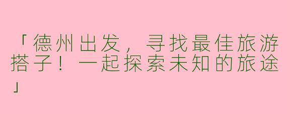 「德州出发，寻找最佳旅游搭子！一起探索未知的旅途」