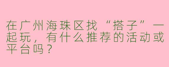 在广州海珠区找“搭子”一起玩，有什么推荐的活动或平台吗？