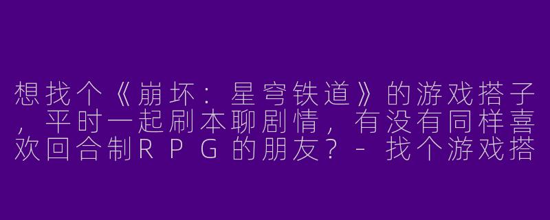 想找个《崩坏：星穹铁道》的游戏搭子，平时一起刷本聊剧情，有没有同样喜欢回合制RPG的朋友？-找个游戏搭子星穹铁道