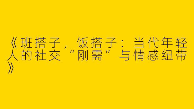 《班搭子，饭搭子：当代年轻人的社交“刚需”与情感纽带》