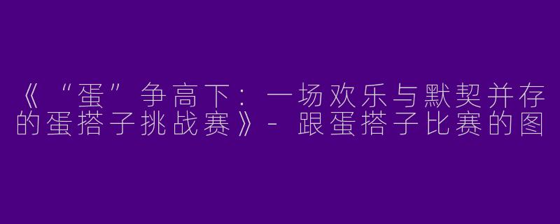《“蛋”争高下：一场欢乐与默契并存的蛋搭子挑战赛》-跟蛋搭子比赛的图