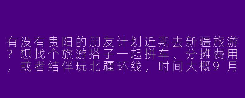 有没有贵阳的朋友计划近期去新疆旅游？想找个旅游搭子一起拼车、分摊费用，或者结伴玩北疆环线，时间大概9月左右，10天左右行程，有兴趣的可以私聊详细计划！-贵阳去新疆旅游搭子