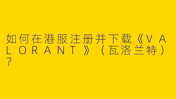 如何在港服注册并下载《VALORANT》（瓦洛兰特）？