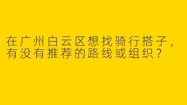 在广州白云区想找骑行搭子，有没有推荐的路线或组织？