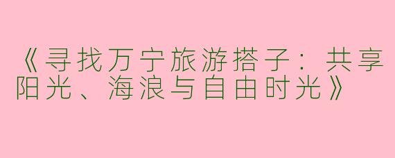 《寻找万宁旅游搭子：共享阳光、海浪与自由时光》