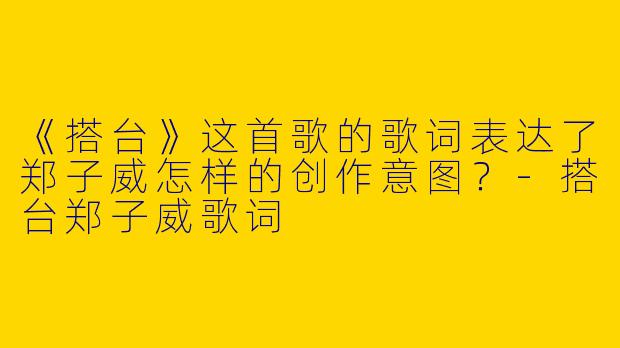 《搭台》这首歌的歌词表达了郑子威怎样的创作意图？-搭台郑子威歌词