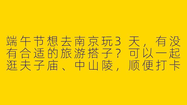 端午节想去南京玩3天，有没有合适的旅游搭子？可以一起逛夫子庙、中山陵，顺便打卡美食！-端午节南京旅游搭子