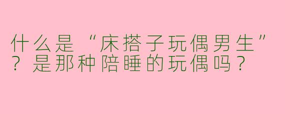什么是“床搭子玩偶男生”？是那种陪睡的玩偶吗？