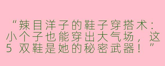 “辣目洋子的鞋子穿搭术：小个子也能穿出大气场，这5双鞋是她的秘密武器！”