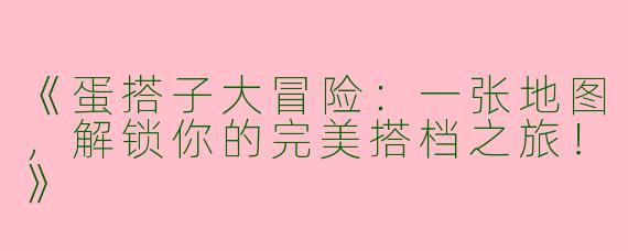 《蛋搭子大冒险：一张地图，解锁你的完美搭档之旅！》