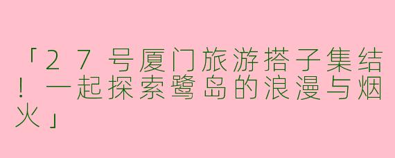 「27号厦门旅游搭子集结！一起探索鹭岛的浪漫与烟火」