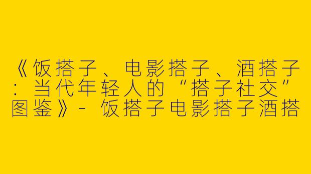 《饭搭子、电影搭子、酒搭子：当代年轻人的“搭子社交”图鉴》-饭搭子电影搭子酒搭子