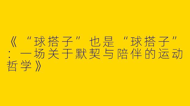 《“球搭子”也是“球搭子”：一场关于默契与陪伴的运动哲学》