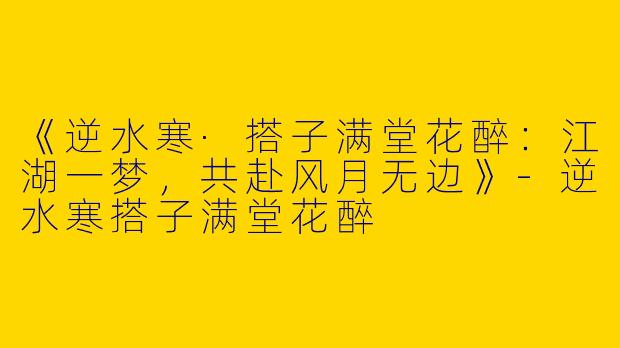 《逆水寒·搭子满堂花醉：江湖一梦，共赴风月无边》-逆水寒搭子满堂花醉