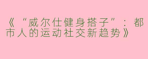《“威尔仕健身搭子”：都市人的运动社交新趋势》