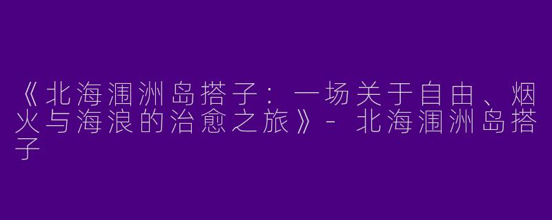 《北海涠洲岛搭子：一场关于自由、烟火与海浪的治愈之旅》-北海涠洲岛搭子