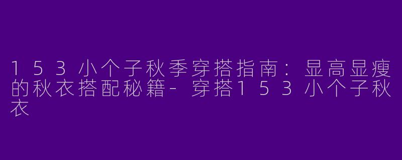 153小个子秋季穿搭指南：显高显瘦的秋衣搭配秘籍-穿搭153小个子秋衣