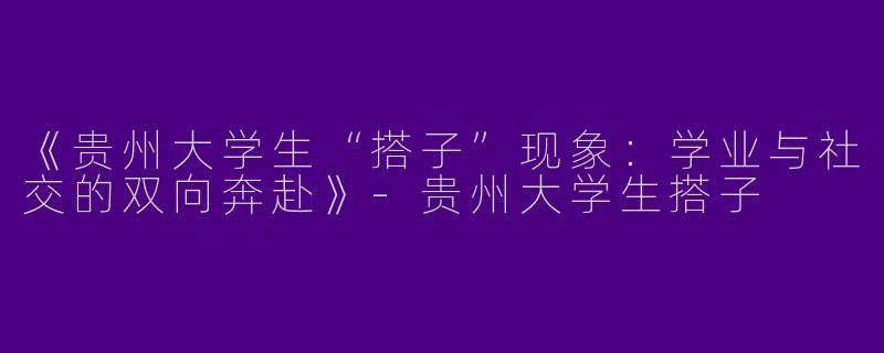 《贵州大学生“搭子”现象：学业与社交的双向奔赴》-贵州大学生搭子