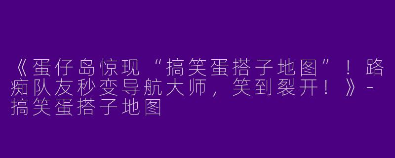 《蛋仔岛惊现“搞笑蛋搭子地图”！路痴队友秒变导航大师，笑到裂开！》