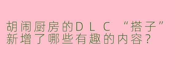 胡闹厨房的DLC“搭子”新增了哪些有趣的内容？
