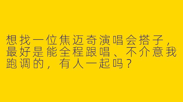 想找一位焦迈奇演唱会搭子，最好是能全程跟唱、不介意我跑调的，有人一起吗？
